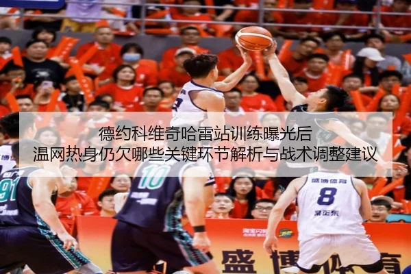 德约科维奇哈雷站训练曝光后 温网热身仍欠哪些关键环节解析与战术调整建议